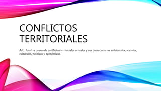 CONFLICTOS
TERRITORIALES
A.E. Analiza causas de conflictos territoriales actuales y sus consecuencias ambientales, sociales,
culturales, políticas y económicas.
 