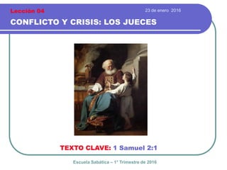 23 de enero 2016
CONFLICTO Y CRISIS: LOS JUECES
TEXTO CLAVE: 1 Samuel 2:1
Escuela Sabática – 1° Trimestre de 2016
Lección 04
 