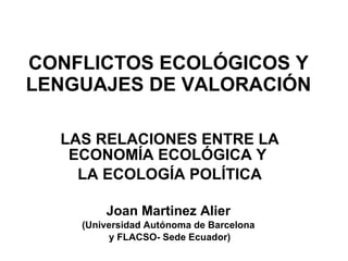 CONFLICTOS ECOLÓGICOS Y LENGUAJES DE VALORACIÓN LAS RELACIONES ENTRE LA ECONOMÍA ECOLÓGICA Y  LA ECOLOGÍA POLÍTICA Joan Martinez Alier   (Universidad Autónoma de Barcelona  y FLACSO- Sede Ecuador) 