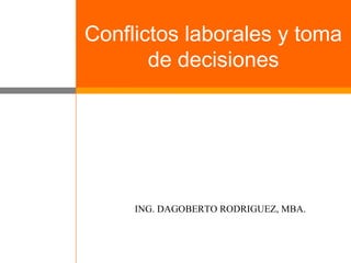 Conflictos laborales y toma
de decisiones
ING. DAGOBERTO RODRIGUEZ, MBA.
 
