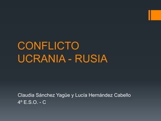 CONFLICTO
UCRANIA - RUSIA
Claudia Sánchez Yagüe y Lucía Hernández Cabello
4º E.S.O. - C
 