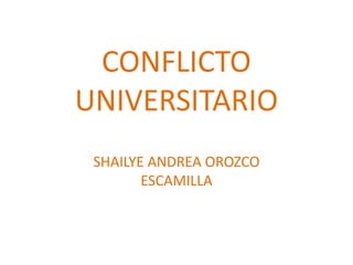 CONFLICTO
UNIVERSITARIO
SHAILYE ANDREA OROZCO
ESCAMILLA
 