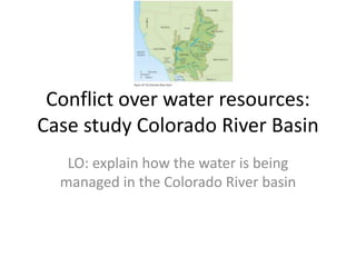Conflict over water resources:
Case study Colorado River Basin
LO: explain how the water is being
managed in the Colorado River basin
 