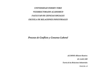 UNIVERSIDAD FERMIN TORO
VICERRECTORADO ACADEMICO
FACULTAD DE CIENCIAS SOCIALES
ESCUELA DE RELACIONES INDUSTRIALES
Procesos de Conflicto y Consenso Laboral
ALUMNO: Hilsenet Ramírez
CI: 14.031.989
Teoría de las Relaciones Industriales
S.A.I.A.: A
 