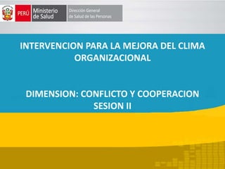 INTERVENCION PARA LA MEJORA DEL CLIMA
ORGANIZACIONAL
DIMENSION: CONFLICTO Y COOPERACION
SESION II
 