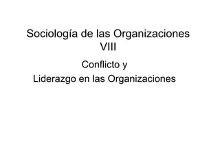 Sociolog ía de las Organizaciones VIII Conflicto  y Liderazgo en las Organizaciones 