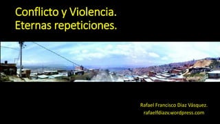 Conflicto y Violencia.
Eternas repeticiones.
Rafael Francisco Diaz Vásquez.
rafaelfdiazv.wordpress.com
 