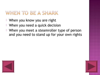    When you know you are right
   When you need a quick decision
   When you meet a steamroller type of person
    and you need to stand up for your own rights
 