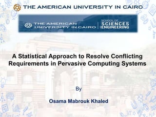 A Statistical Approach to Resolve Conflicting
Requirements in Pervasive Computing Systems
By
Osama Mabrouk Khaled
 