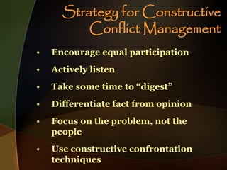Strategy for Constructive
Conflict Management
• Encourage equal participation
• Actively listen
• Take some time to “digest”
• Differentiate fact from opinion
• Focus on the problem, not the
people
• Use constructive confrontation
techniques
 