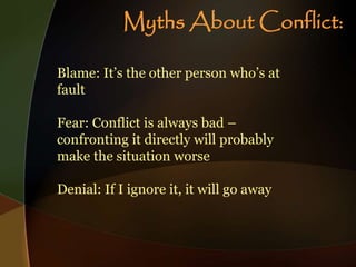 Blame: It’s the other person who’s at
fault
Fear: Conflict is always bad –
confronting it directly will probably
make the situation worse
Denial: If I ignore it, it will go away
Myths About Conflict:
 