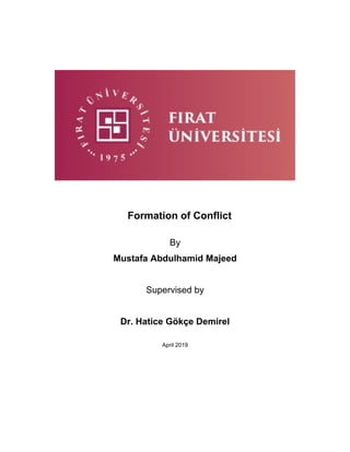 Formation of Conflict
By
Mustafa Abdulhamid Majeed
Supervised by
Dr. Hatice Gökçe Demirel
April 2019
 