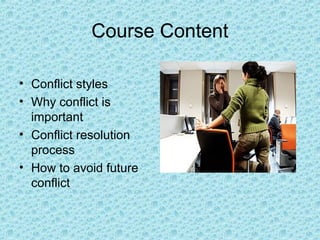 Course Content
• Conflict styles
• Why conflict is
important
• Conflict resolution
process
• How to avoid future
conflict
 