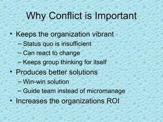 Why Conflict is Important
• Keeps the organization vibrant
– Status quo is insufficient
– Can react to change
– Keeps group thinking for itself
• Produces better solutions
– Win-win solution
– Guide team instead of micromanage
• Increases the organizations ROI
 