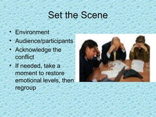 Set the Scene
• Environment
• Audience/participants
• Acknowledge the
conflict
• If needed, take a
moment to restore
emotional levels, then
regroup
 