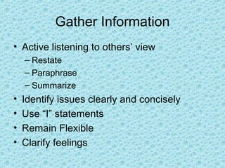 Gather Information
• Active listening to others’ view
– Restate
– Paraphrase
– Summarize
• Identify issues clearly and concisely
• Use “I” statements
• Remain Flexible
• Clarify feelings
 