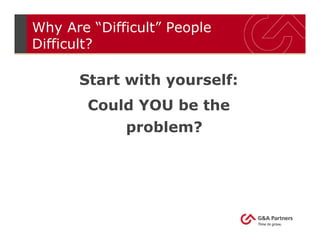 Why Are “Difficult” People
Difficult?
Start with yourself:
Could YOU be the
problem?
 