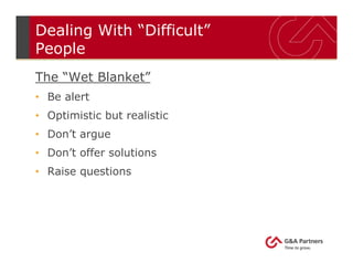 Dealing With “Difficult”
People
The “Wet Blanket”
• Be alert
• Optimistic but realistic
• Don’t argue
• Don’t offer solutions
• Raise questions
 