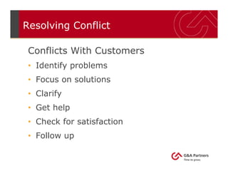 Resolving Conflict
Conflicts With Customers
• Identify problems
• Focus on solutions
• Clarify
• Get help
• Check for satisfaction
• Follow up
 