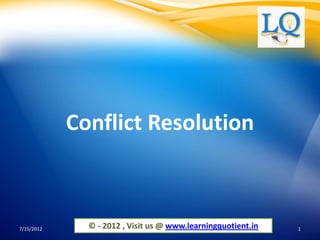 Conflict Resolution



7/15/2012     © - 2012 , Visit us @ www.learningquotient.in   1
 