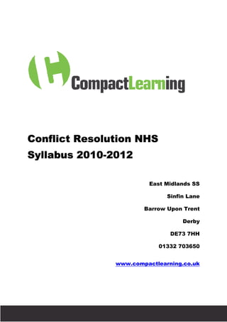 Conflict Resolution NHS
          Syllabus 2010-2012
                   2010-

                                                 East Midlands SS

                                                       Sinfin Lane

                                                Barrow Upon Trent

                                                            Derby

                                                        DE73 7HH

                                                    01332 703650


                                        www.compactlearning.co.uk




Brought to you by Trust Interventio
                                tions
 