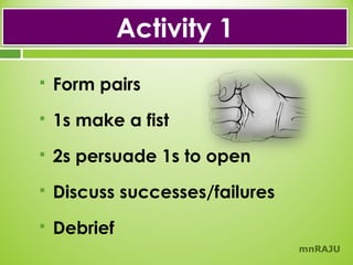 Activity 1


Form pairs



1s make a fist



2s persuade 1s to open



Discuss successes/failures



Debrief
mnRAJU

 