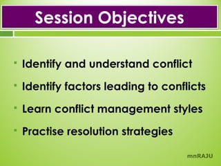 Session Objectives


Identify and understand conflict



Identify factors leading to conflicts



Learn conflict management styles



Practise resolution strategies
mnRAJU

 