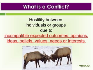 What is a Conflict?
Hostility between
individuals or groups
due to
incompatible expected outcomes, opinions,
ideas, beliefs, values, needs or interests.

mnRAJU

 