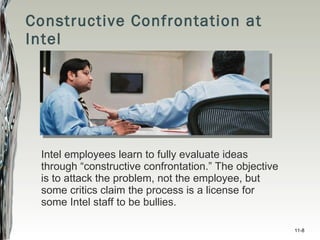 Constructive Confrontation at Intel Intel employees learn to fully evaluate ideas through “constructive confrontation.” The objective is to attack the problem, not the employee, but some critics claim the process is a license for some Intel staff to be bullies. 11- 