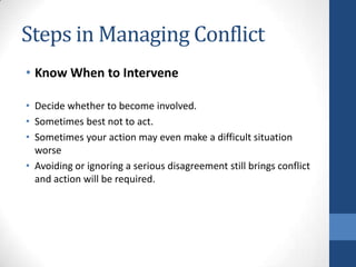Steps in Managing Conflict
• Know When to Intervene
• Decide whether to become involved.
• Sometimes best not to act.
• Sometimes your action may even make a difficult situation
worse
• Avoiding or ignoring a serious disagreement still brings conflict
and action will be required.
 