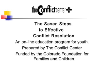The Seven Steps
to Effective
Conflict Resolution
An on-line education program for youth.
Prepared by The Conflict Center
Funded by the Colorado Foundation for
Families and Children
 