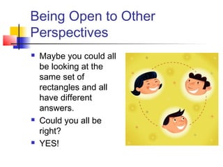 Being Open to Other
Perspectives
 Maybe you could all
be looking at the
same set of
rectangles and all
have different
answers.
 Could you all be
right?
 YES!
 