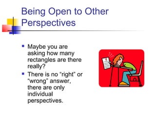 Being Open to Other
Perspectives
 Maybe you are
asking how many
rectangles are there
really?
 There is no “right” or
“wrong” answer,
there are only
individual
perspectives.
 