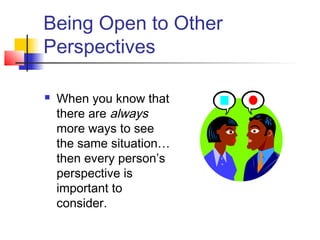 Being Open to Other
Perspectives
 When you know that
there are always
more ways to see
the same situation…
then every person’s
perspective is
important to
consider.
 