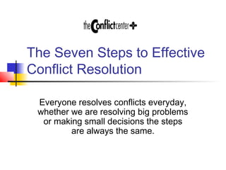 The Seven Steps to Effective
Conflict Resolution
Everyone resolves conflicts everyday,
whether we are resolving big problems
or making small decisions the steps
are always the same.
 
