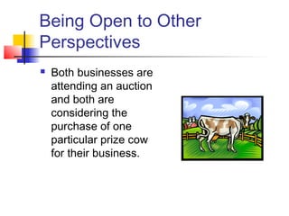 Being Open to Other
Perspectives
 Both businesses are
attending an auction
and both are
considering the
purchase of one
particular prize cow
for their business.
 