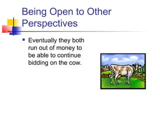 Being Open to Other
Perspectives
 Eventually they both
run out of money to
be able to continue
bidding on the cow.
 
