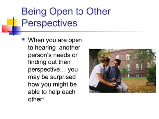 Being Open to Other
Perspectives
 When you are open
to hearing another
person’s needs or
finding out their
perspective… you
may be surprised
how you might be
able to help each
other!
 