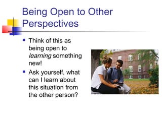Being Open to Other
Perspectives
 Think of this as
being open to
learning something
new!
 Ask yourself, what
can I learn about
this situation from
the other person?
 