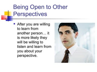 Being Open to Other
Perspectives
 After you are willing
to learn from
another person… it
is more likely they
will be willing to
listen and learn from
you about your
perspective.
 