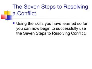 The Seven Steps to Resolving
a Conflict
 Using the skills you have learned so far
you can now begin to successfully use
the Seven Steps to Resolving Conflict.
 
