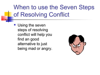 When to use the Seven Steps
of Resolving Conflict
 Using the seven
steps of resolving
conflict will help you
find an good
alternative to just
being mad or angry.
 