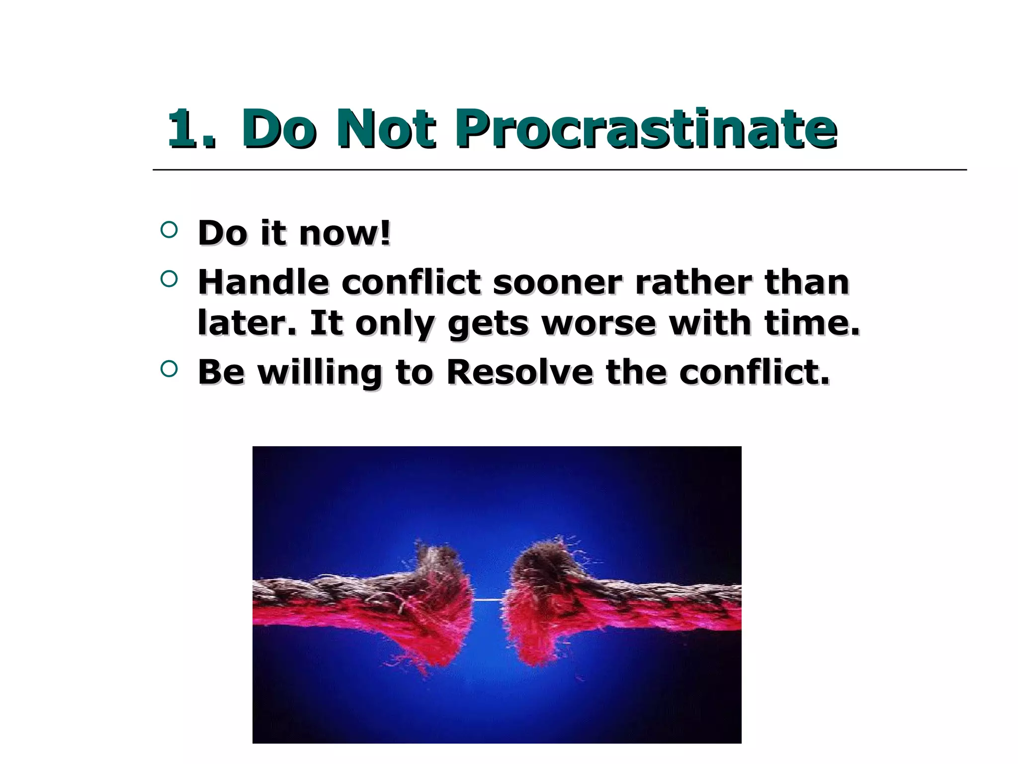 1.1. Do Not ProcrastinateDo Not Procrastinate
 Do it now!Do it now!
 Handle conflict sooner rather than later. ItHandle conflict sooner rather than later. It
only gets worse with time.only gets worse with time.
 Be willing to Resolve the conflict.Be willing to Resolve the conflict.
 
