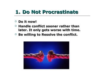 1.1. Do Not ProcrastinateDo Not Procrastinate
 Do it now!Do it now!
 Handle conflict sooner rather than later. ItHandle conflict sooner rather than later. It
only gets worse with time.only gets worse with time.
 Be willing to Resolve the conflict.Be willing to Resolve the conflict.
 