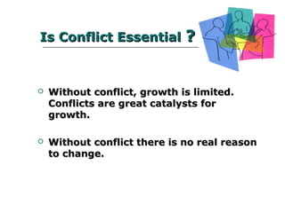 Is Conflict EssentialIs Conflict Essential ??
 Without conflict, growth is limited.Without conflict, growth is limited.
Conflicts are great catalysts for growth.Conflicts are great catalysts for growth.
 Without conflict there is no real reason toWithout conflict there is no real reason to
change.change.
 