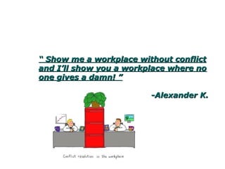 ““ Show me a workplace without conflict andShow me a workplace without conflict and
I’ll show you a workplace where no one gives aI’ll show you a workplace where no one gives a
damn! ”damn! ”
-Alexander K.-Alexander K.
 