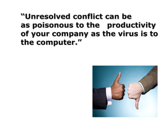 ““Unresolved conflict can beUnresolved conflict can be
as poisonous to theas poisonous to the
productivity of your companyproductivity of your company
as the virus is to theas the virus is to the
computer.”computer.”
 