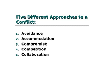 Five Different Approaches to aFive Different Approaches to a
Conflict:Conflict:
1.1. AvoidanceAvoidance
2.2. AccommodationAccommodation
3.3. CompromiseCompromise
4.4. CompetitionCompetition
5.5. CollaborationCollaboration
 