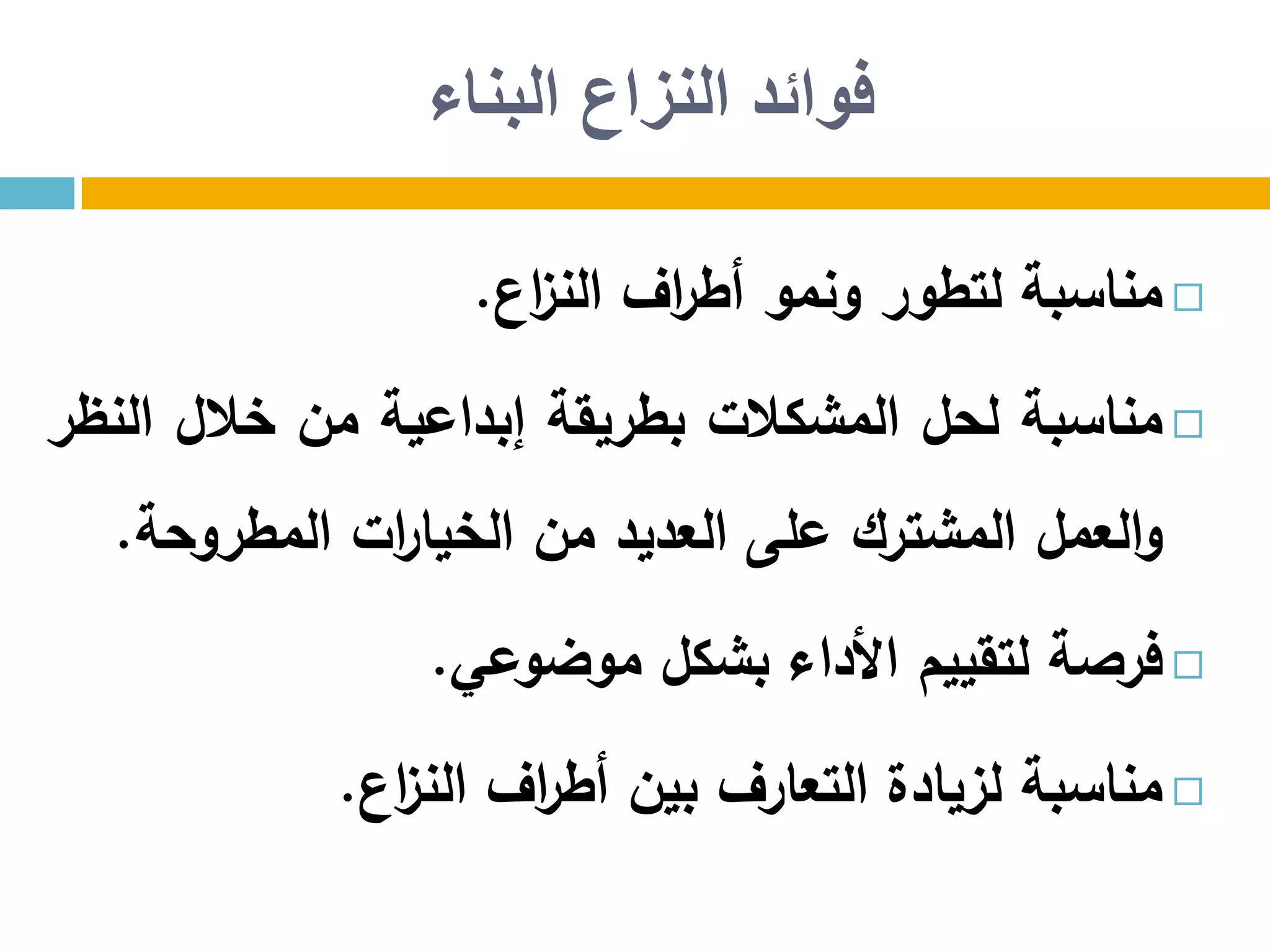 ‫البناء‬ ‫النزاع‬ ‫فوائد‬
‫مناسبة‬‫لتطور‬‫ونمو‬‫اف‬‫ر‬‫أط‬‫اع‬‫ز‬‫الن‬.
‫مناسبة‬‫لحل‬‫المشكالت‬‫بطريقة‬‫إبداعية‬‫من‬‫خالل‬‫النظر‬
‫العمل‬‫و‬‫المشترك‬‫على‬‫العديد‬‫من‬‫ات‬‫ر‬‫الخيا‬‫المطروحة‬.
‫فرصة‬‫لتقييم‬‫األداء‬‫بشكل‬‫موضوعي‬.
‫مناسبة‬‫لزيادة‬‫التعارف‬‫بين‬‫اف‬‫ر‬‫أط‬‫اع‬‫ز‬‫الن‬.
 