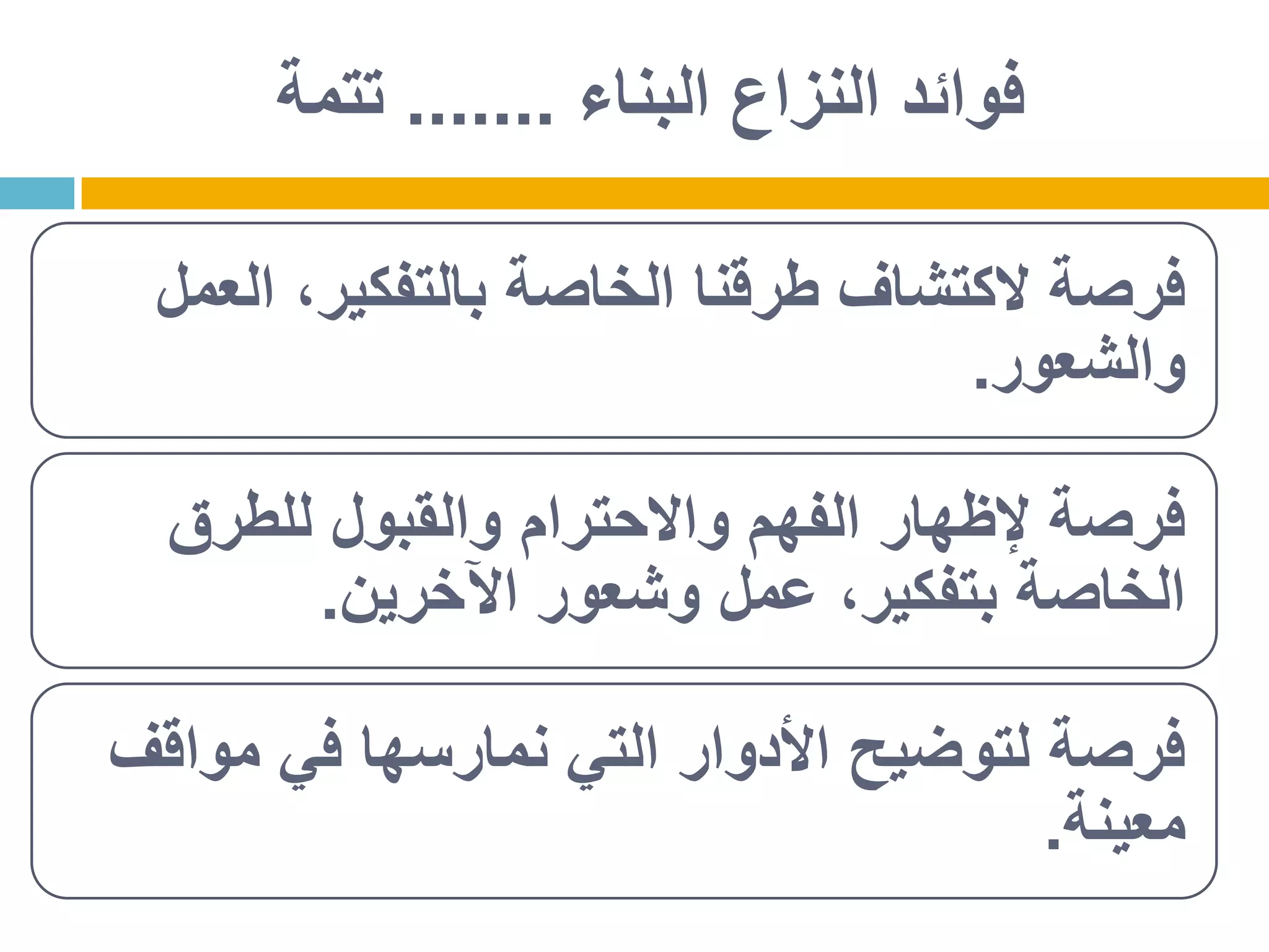 ‫البناء‬ ‫النزاع‬ ‫فوائد‬.......‫تتمة‬
‫العمل‬ ،‫بالتفكير‬ ‫الخاصة‬ ‫طرقنا‬ ‫الكتشاف‬ ‫فرصة‬
‫والشعور‬.
‫للطرق‬ ‫والقبول‬ ‫واالحترام‬ ‫الفهم‬ ‫إلظهار‬ ‫فرصة‬
‫اآلخرين‬ ‫وشعور‬ ‫عمل‬ ،‫بتفكير‬ ‫الخاصة‬.
‫مواقف‬ ‫في‬ ‫نمارسها‬ ‫التي‬ ‫األدوار‬ ‫لتوضيح‬ ‫فرصة‬
‫معينة‬.
 